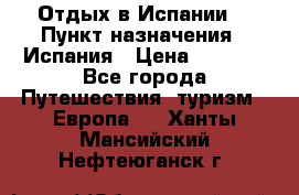 Отдых в Испании. › Пункт назначения ­ Испания › Цена ­ 9 000 - Все города Путешествия, туризм » Европа   . Ханты-Мансийский,Нефтеюганск г.